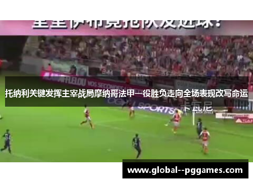 托纳利关键发挥主宰战局摩纳哥法甲一役胜负走向全场表现改写命运