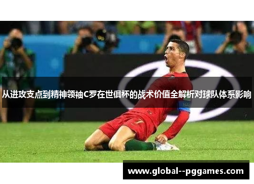 从进攻支点到精神领袖C罗在世俱杯的战术价值全解析对球队体系影响