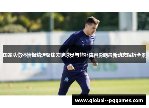 国家队伤停情报精选聚焦关键球员与替补阵容影响最新动态解析全景
