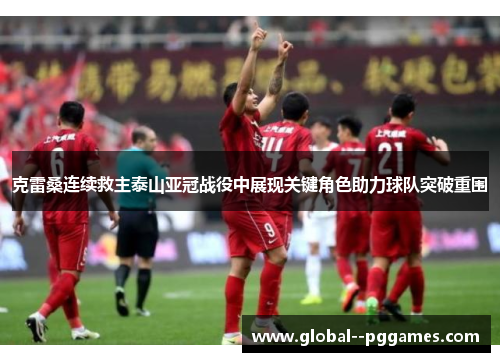 克雷桑连续救主泰山亚冠战役中展现关键角色助力球队突破重围