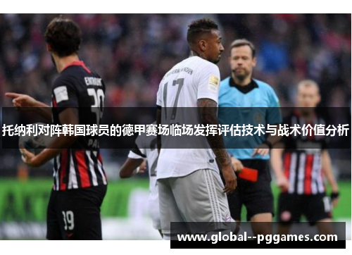 托纳利对阵韩国球员的德甲赛场临场发挥评估技术与战术价值分析