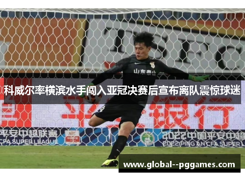 科威尔率横滨水手闯入亚冠决赛后宣布离队震惊球迷