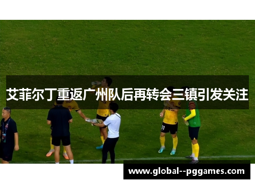 艾菲尔丁重返广州队后再转会三镇引发关注