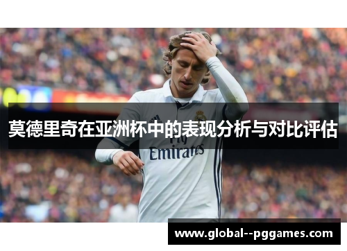 莫德里奇在亚洲杯中的表现分析与对比评估