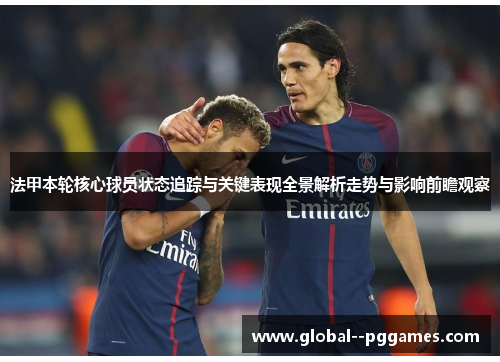 法甲本轮核心球员状态追踪与关键表现全景解析走势与影响前瞻观察